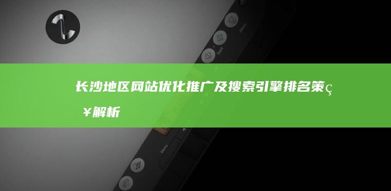 长沙地区网站优化推广及搜索引擎排名策略解析